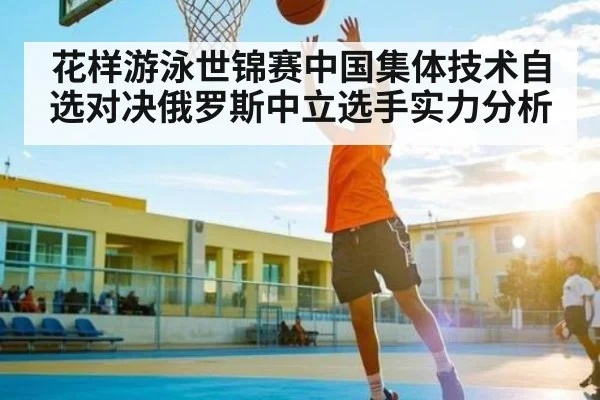 花样游泳世锦赛中国集体技术自选对决俄罗斯中立选手实力分析